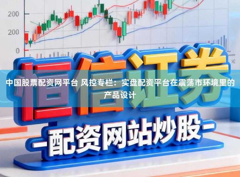 中国股票配资网平台 风控专栏：实盘配资平台在震荡市环境里的产品设计